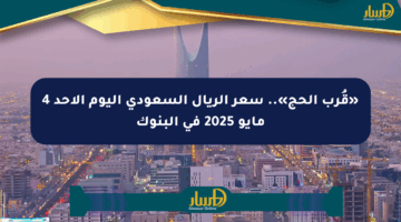 «قُرب الحج».. سعر الريال السعودي اليوم الأحد 4 مايو 2025 في البنوك